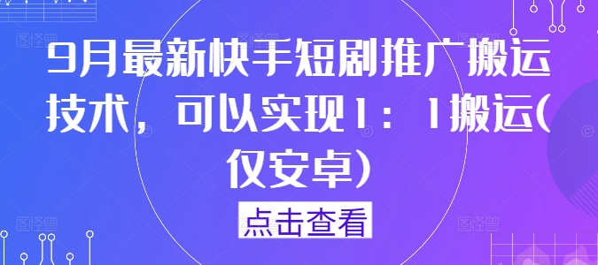 9月最新快手短剧推广搬运技术，可以实现1：1搬运(仅安卓) - 识享社-识享社