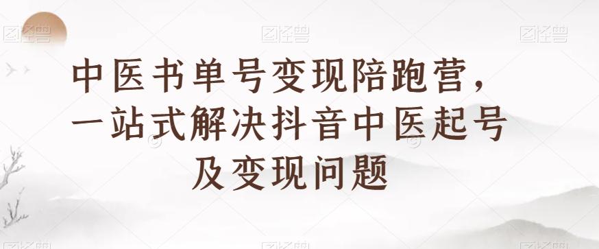 中医书单号变现陪跑营,一站式解决抖音中医起号及变现问题