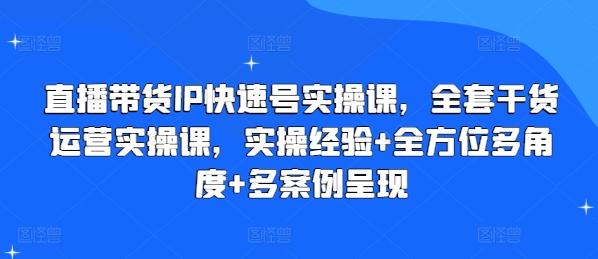 直播带货IP快速号实操课，全套干货运营实操课，实操经验+全方位多角度+多案例呈现 - 识享社-识享社