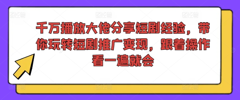 千万播放大佬分享短剧经验，带你玩转短剧推广变现，跟着操作看一遍就会 - 识享社-识享社