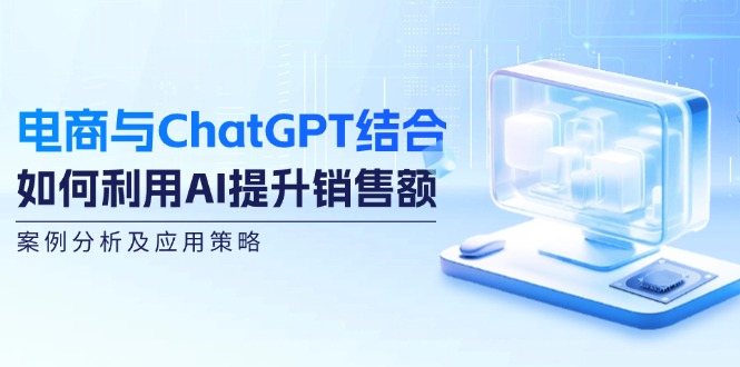 电商与ChatGPT结合：如何利用AI提升销售额，案例分析及应用策略-识享社