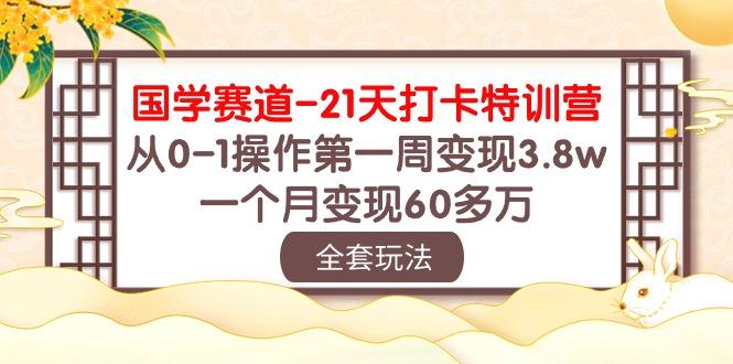 国学 赛道-21天打卡特训营:从0-1操作第一周变现3.8w,一个月变现60多万-识享社