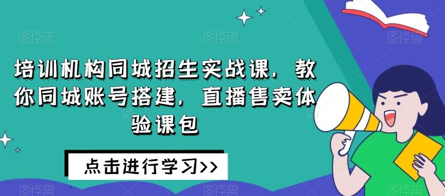培训机构同城招生实战课,教你同城账号搭建,直播售卖体验课包-识享社