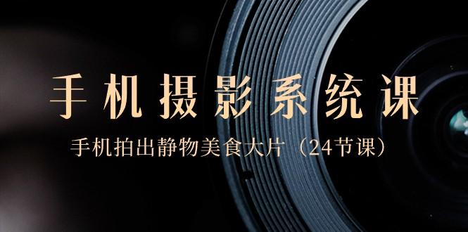 0基础手机摄影系统课，手机拍出静物美食大片（24节课） - 识享社-识享社