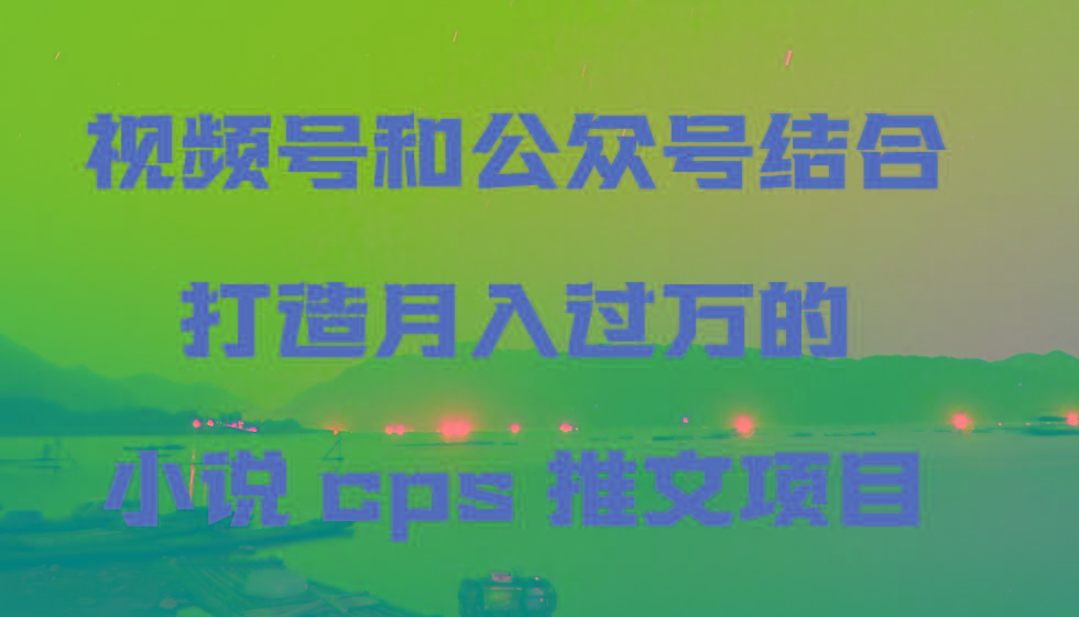 视频号和公众号结合打造月入过万的小说cps推文项目,包括市面上面的各种思路详解-识享社