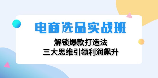 电商选品实战班：解锁爆款打造法，三大思维引领利润飙升 - 识享社-识享社