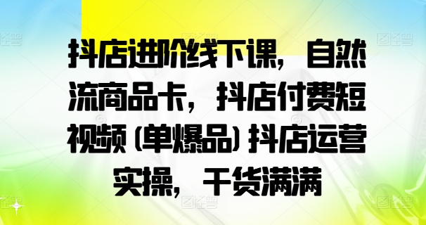 抖店进阶线下课，自然流商品卡，抖店付费短视频(单爆品)抖店运营实操，干货满满 - 识享社-识享社