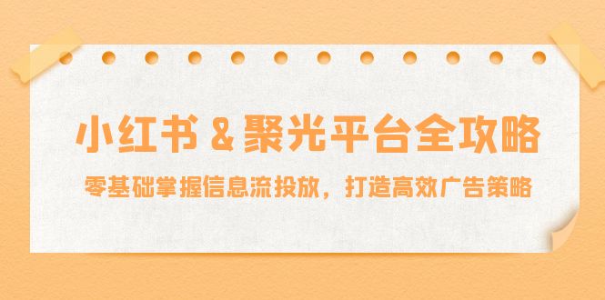 小红薯&聚光平台全攻略：零基础掌握信息流投放，打造高效广告策略 - 识享社-识享社