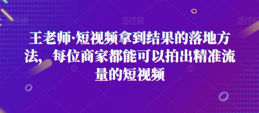 王老师·短视频拿到结果的落地方法，每位商家都能可以拍出精准流量的短视频 - 识享社-识享社