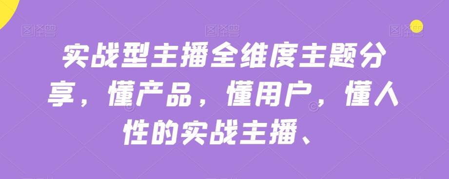 实战型主播全维度培训：懂产品懂用户懂人性，提升直播转化与成交-识享社