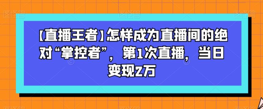 【直播王者】怎样成为直播间的绝对“掌控者”,第1次直播,当日变现2万-识享社
