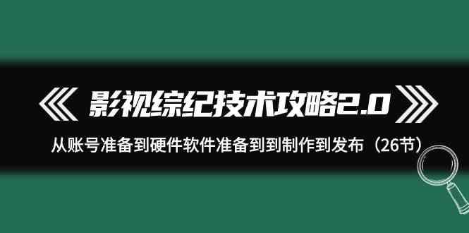 影视综纪技术攻略2.0：从账号准备到硬件软件准备到到制作到发布(26节课) - 识享社-识享社