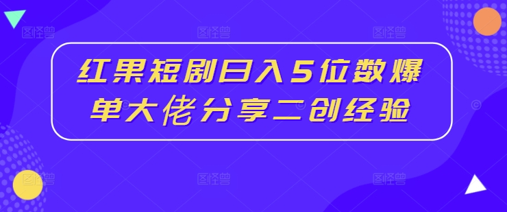 红果短剧日入5位数爆单大佬分享二创经验 - 识享社-识享社