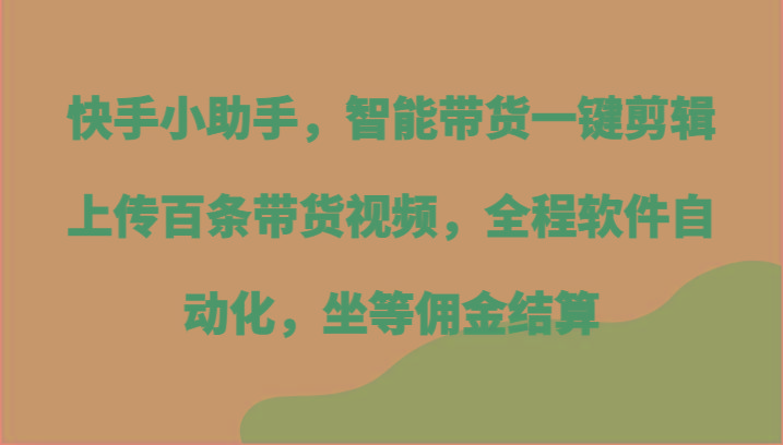 快手小助手，智能带货一键剪辑上传百条带货视频，全程软件自动化，坐等佣金结算 - 识享社-识享社