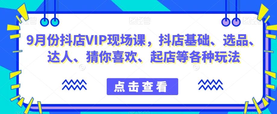 9月份抖店VIP现场课,抖音小店基础、选品、达人、猜你喜欢、起店等各种玩法-识享社