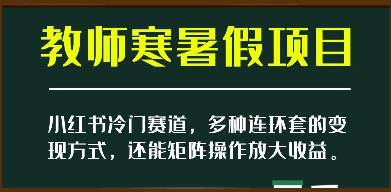 小红书冷门赛道,教师寒暑假项目,多种连环套的变现方式,还能矩阵操作放大收益【揭秘】-识享社