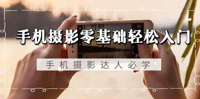 手机摄影零基础轻松入门-手机摄影达人必学，不限手机品牌(无水印课程) - 识享社-识享社