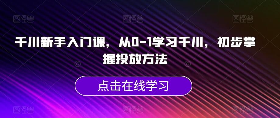 千川新手入门课,从0-1学习千川,初步掌握投放方法-识享社