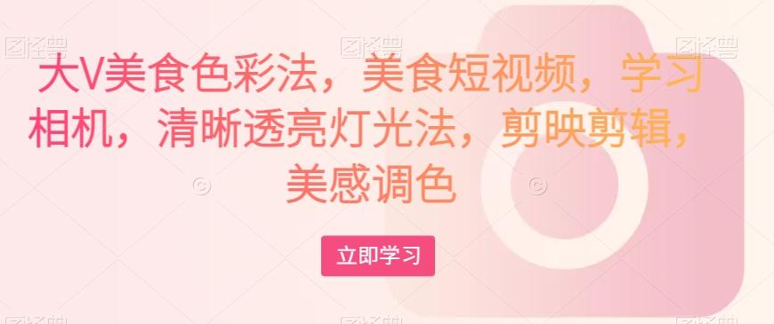 大V美食色彩法，美食短视频，学习相机，清晰透亮灯光法，剪映剪辑，美感调色 - 识享社-识享社