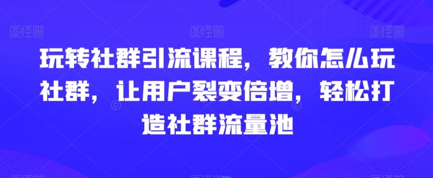 玩转社群引流课程，教你怎么玩社群，让用户裂变倍增，轻松打造社群流量池 - 识享社-识享社