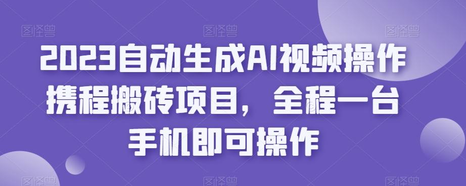 2023自动生成AI视频操作携程搬砖项目，全程一台手机即可操作 - 识享社-识享社