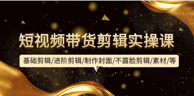 (9887期)短视频带货剪辑实操课：基础剪辑/进阶剪辑/制作封面/不露脸剪辑/素材/等等-识享社