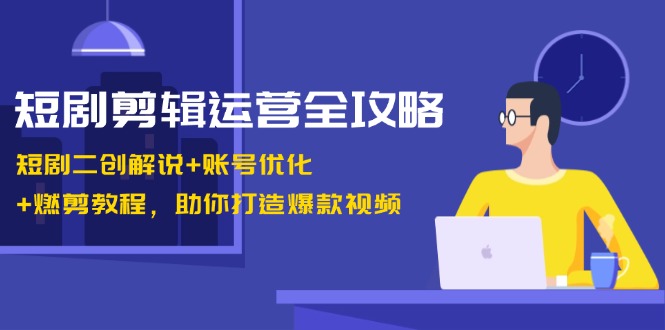 短剧剪辑运营全攻略：短剧二创解说+账号优化+燃剪教程，助你打造爆款视频-识享社