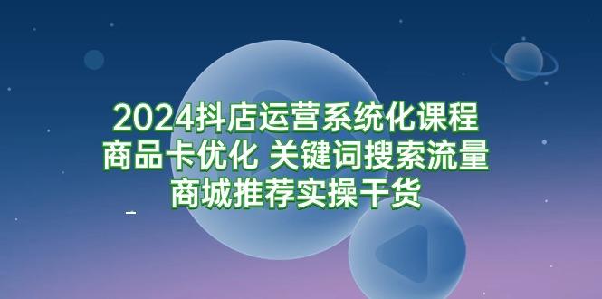 (9438期)2024抖店运营系统化课程：商品卡优化 关键词搜索流量商城推荐实操干货 - 识享社-识享社