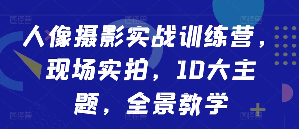 人像摄影实战训练营，现场实拍，10大主题，全景教学 - 识享社-识享社