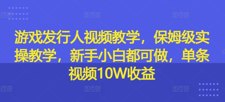 游戏发行人视频教学,保姆级实操教学,新手小白都可做,单条视频10W收益-识享社