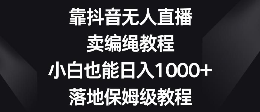 靠抖音无人直播，卖编绳教程，小白也能日入1000+，落地保姆级教程【揭秘】-识享社