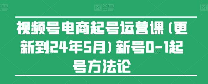 视频号电商起号运营课(更新24年7月)新号0-1起号方法论 - 识享社-识享社