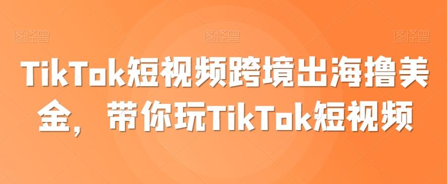 TikTok短视频跨境出海撸美金，带你玩TikTok短视频-识享社