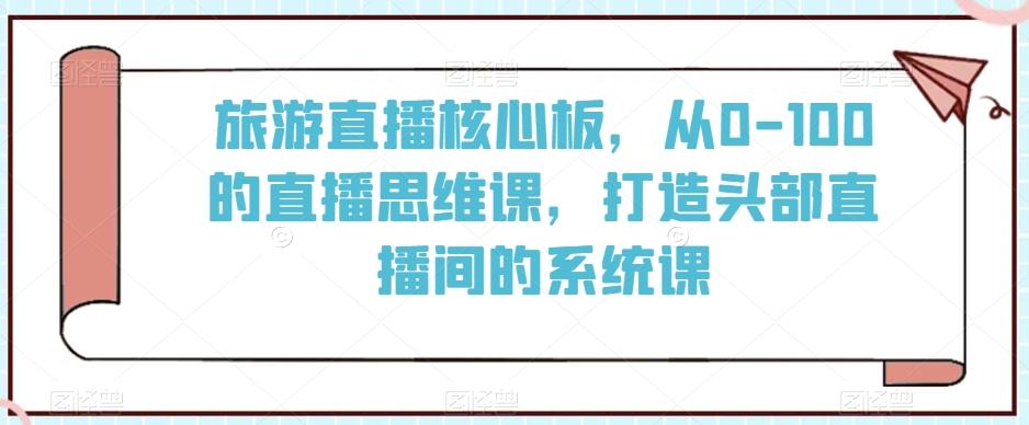 旅游直播核心板，从0-100的直播思维课，打造头部直播间的系统课 - 识享社-识享社