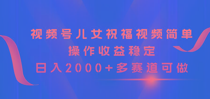 视频号儿女祝福视频，简单操作收益稳定，日入2000+，多赛道可做 - 识享社-识享社