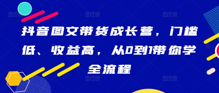 抖音图文带货成长营，门槛低、收益高，从0到1带你学全流程 - 识享社-识享社