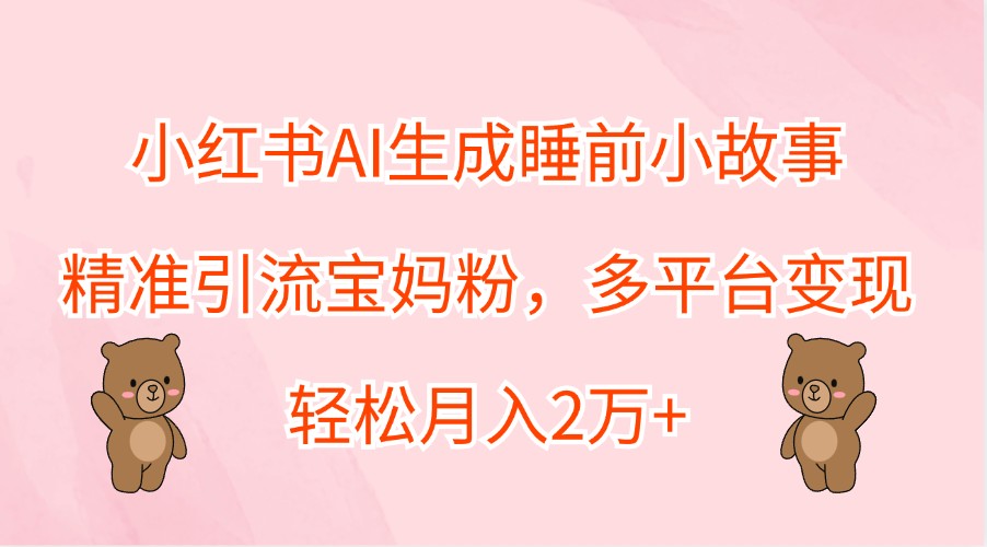 小红书AI生成睡前小故事，精准引流宝妈粉，多平台变现，轻松月入2万+ - 识享社-识享社