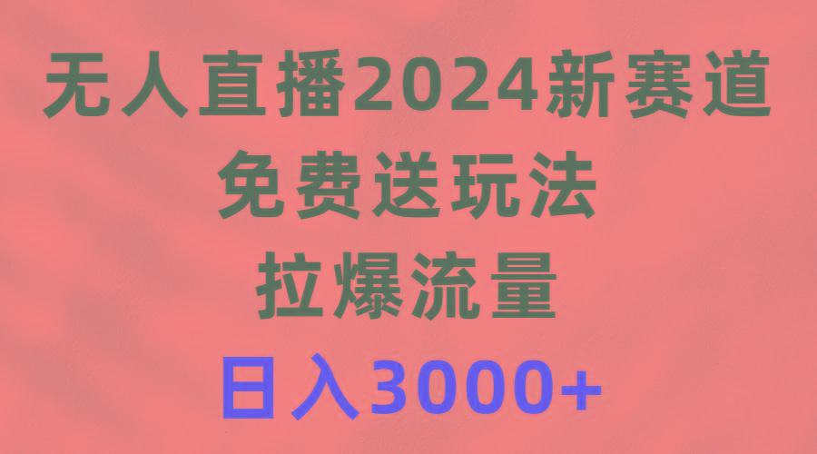 (9496期)无人直播2024新赛道，免费送玩法，拉爆流量，日入3000+-识享社