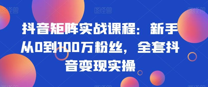 抖音矩阵实战课程:新手从0到100万粉丝,全套抖音变现实操-识享社