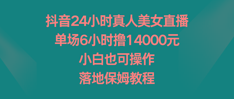 抖音24小时真人美女直播，单场6小时撸14000元，小白也可操作，落地保姆教程 - 识享社-识享社