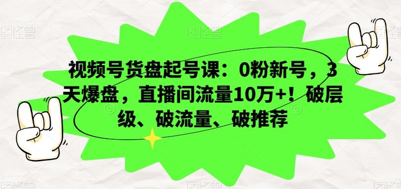 视频号货盘起号课：0粉新号，3天爆盘，直播间流量10万+！破层级、破流量、破推荐 - 识享社-识享社