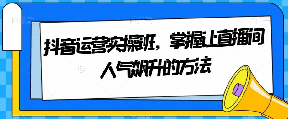 抖音运营实操班，掌握让直播间人气飙升的方法 - 识享社-识享社