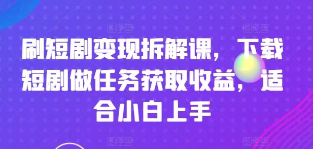 刷短剧变现拆解课，下载短剧做任务获取收益，适合小白上手 - 识享社-识享社