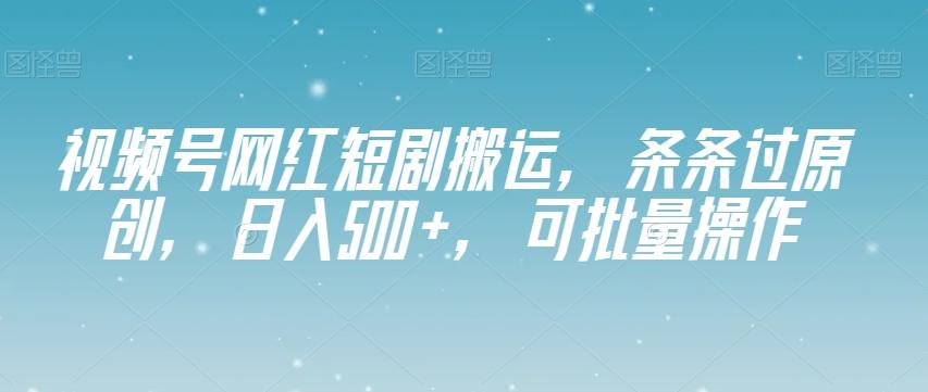 视频号网红短剧搬运，条条过原创，日入500+，可批量操作【揭秘】 - 识享社-识享社