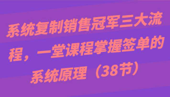 系统复制销售冠军三大流程，一堂课程掌握签单的系统原理(38节) - 识享社-识享社