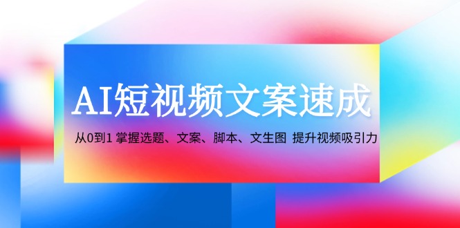 AI短视频文案速成：从0到1 掌握选题、文案、脚本、文生图 提升视频吸引力 - 识享社-识享社