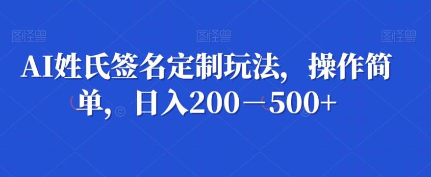 AI姓氏签名定制玩法,操作简单,日入200-500+-识享社