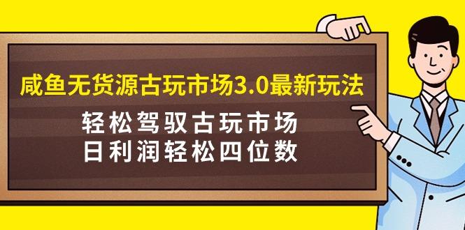 (9337期)咸鱼无货源古玩市场3.0最新玩法，轻松驾驭古玩市场，日利润轻松四位数！… - 识享社-识享社