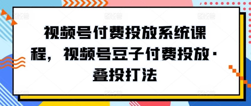 视频号付费投放系统课程，视频号豆子付费投放·叠投打法 - 识享社-识享社