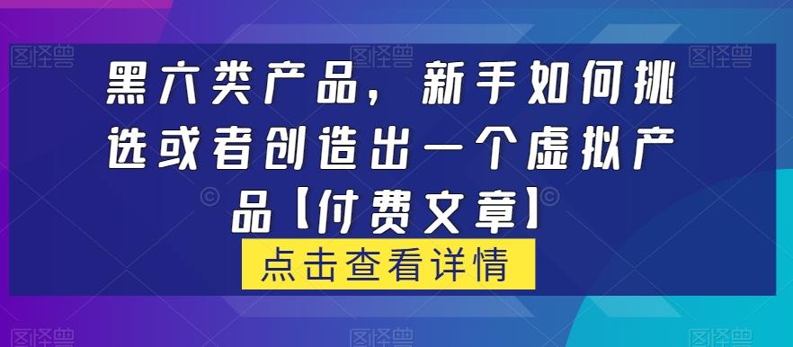 黑六类虚拟产品,新手如何挑选或者创造出一个虚拟产品【付费文章】-识享社